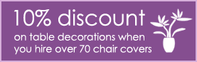 10% discount on table decoration when you hire over 70 chair covers